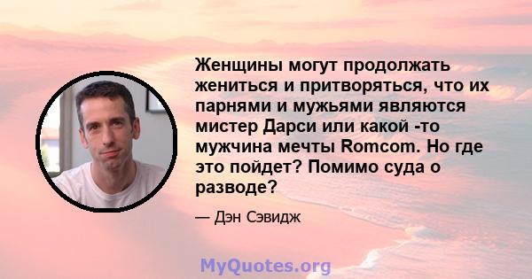 Женщины могут продолжать жениться и притворяться, что их парнями и мужьями являются мистер Дарси или какой -то мужчина мечты Romcom. Но где это пойдет? Помимо суда о разводе?