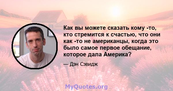 Как вы можете сказать кому -то, кто стремится к счастью, что они как -то не американцы, когда это было самое первое обещание, которое дала Америка?