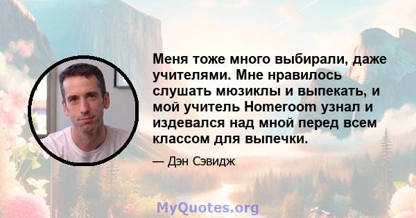 Меня тоже много выбирали, даже учителями. Мне нравилось слушать мюзиклы и выпекать, и мой учитель Homeroom узнал и издевался над мной перед всем классом для выпечки.