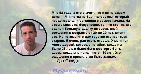 Мне 52 года, а это значит, что я не на самом деле ... Я никогда не был человеком, который праздновал дни рождения с самого начала. На этом этапе, это, безусловно, то, что кто -то, кто сделал большую сделку из своих дней 