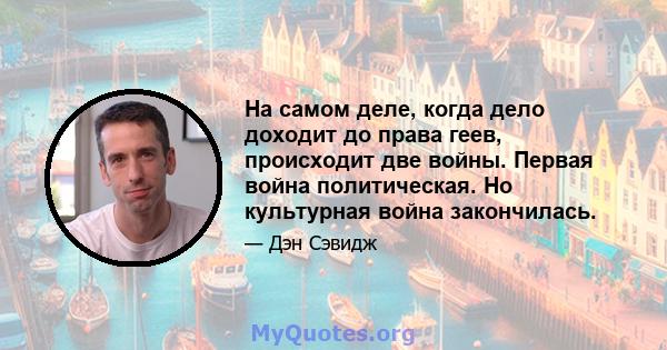 На самом деле, когда дело доходит до права геев, происходит две войны. Первая война политическая. Но культурная война закончилась.