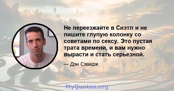 Не переезжайте в Сиэтл и не пишите глупую колонку со советами по сексу. Это пустая трата времени, и вам нужно вырасти и стать серьезной.