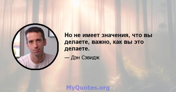 Но не имеет значения, что вы делаете, важно, как вы это делаете.