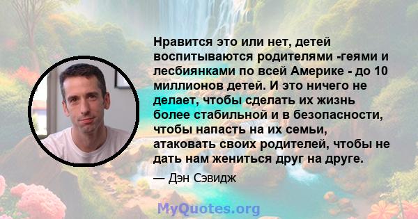 Нравится это или нет, детей воспитываются родителями -геями и лесбиянками по всей Америке - до 10 миллионов детей. И это ничего не делает, чтобы сделать их жизнь более стабильной и в безопасности, чтобы напасть на их