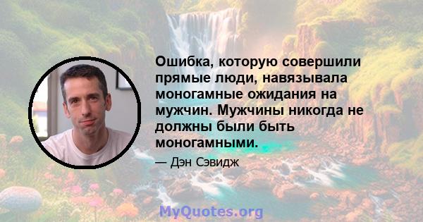 Ошибка, которую совершили прямые люди, навязывала моногамные ожидания на мужчин. Мужчины никогда не должны были быть моногамными.