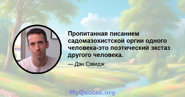 Пропитанная писанием садомазохистской оргии одного человека-это поэтический экстаз другого человека.