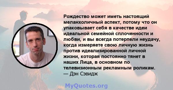 Рождество может иметь настоящий меланхоличный аспект, потому что он упаковывает себя в качестве идеи идеальной семейной сплоченности и любви, и вы всегда потерпели неудачу, когда измеряете свою личную жизнь против