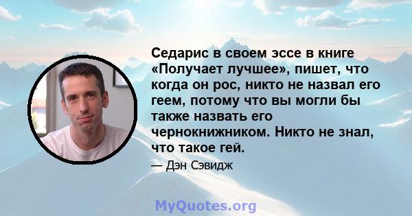 Седарис в своем эссе в книге «Получает лучшее», пишет, что когда он рос, никто не назвал его геем, потому что вы могли бы также назвать его чернокнижником. Никто не знал, что такое гей.