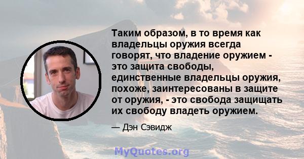 Таким образом, в то время как владельцы оружия всегда говорят, что владение оружием - это защита свободы, единственные владельцы оружия, похоже, заинтересованы в защите от оружия, - это свобода защищать их свободу