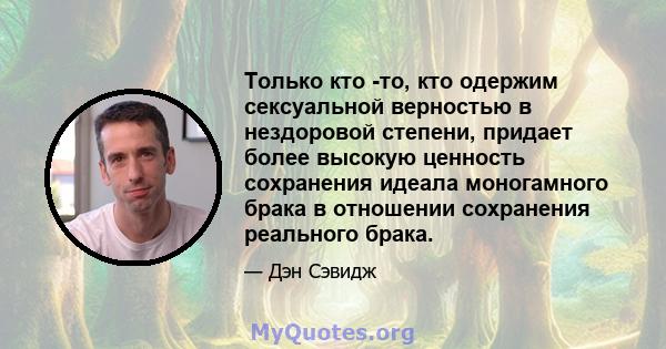 Только кто -то, кто одержим сексуальной верностью в нездоровой степени, придает более высокую ценность сохранения идеала моногамного брака в отношении сохранения реального брака.