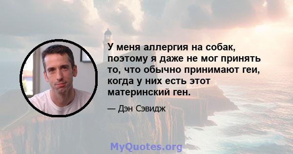 У меня аллергия на собак, поэтому я даже не мог принять то, что обычно принимают геи, когда у них есть этот материнский ген.