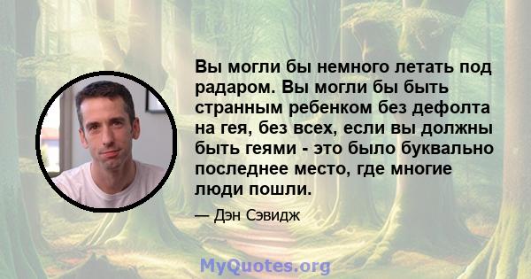 Вы могли бы немного летать под радаром. Вы могли бы быть странным ребенком без дефолта на гея, без всех, если вы должны быть геями - это было буквально последнее место, где многие люди пошли.