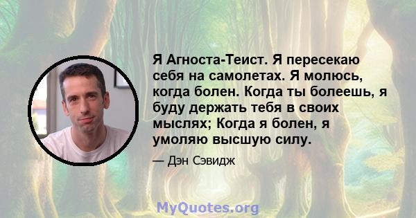 Я Агноста-Теист. Я пересекаю себя на самолетах. Я молюсь, когда болен. Когда ты болеешь, я буду держать тебя в своих мыслях; Когда я болен, я умоляю высшую силу.