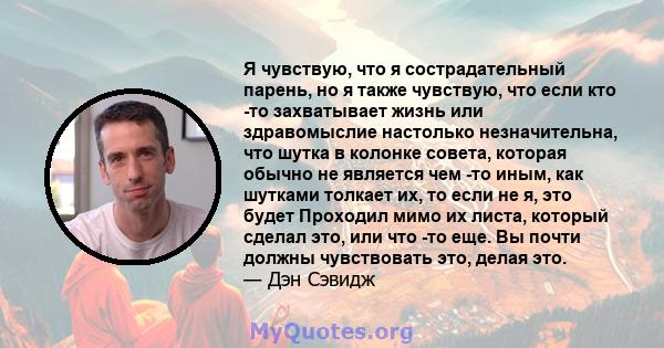 Я чувствую, что я сострадательный парень, но я также чувствую, что если кто -то захватывает жизнь или здравомыслие настолько незначительна, что шутка в колонке совета, которая обычно не является чем -то иным, как