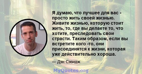 Я думаю, что лучшее для вас - просто жить своей жизнью. Живите жизнью, которую стоит жить, то, где вы делаете то, что хотите, преследовать свои страсти. Таким образом, если вы встретите кого -то, они присоединятся к