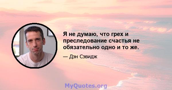 Я не думаю, что грех и преследование счастья не обязательно одно и то же.