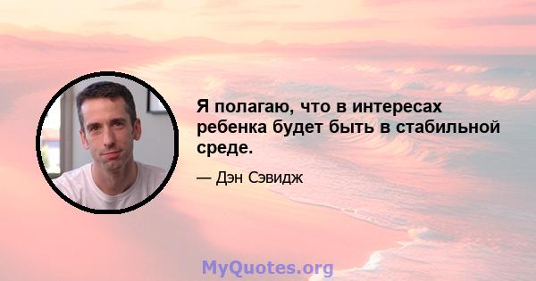 Я полагаю, что в интересах ребенка будет быть в стабильной среде.