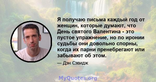 Я получаю письма каждый год от женщин, которые думают, что День святого Валентина - это пустое упражнение, но по иронии судьбы они довольно спорны, когда их парни пренебрегают или забывают об этом.