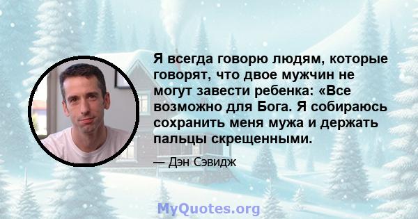 Я всегда говорю людям, которые говорят, что двое мужчин не могут завести ребенка: «Все возможно для Бога. Я собираюсь сохранить меня мужа и держать пальцы скрещенными.