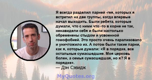 Я всегда разделил парней -гея, которых я встретил на две группы, когда впервые начал выходить. Были ребята, которые думали, что с ними что -то в корне не так, ненавидели себя и были настолько обременены стыдом и