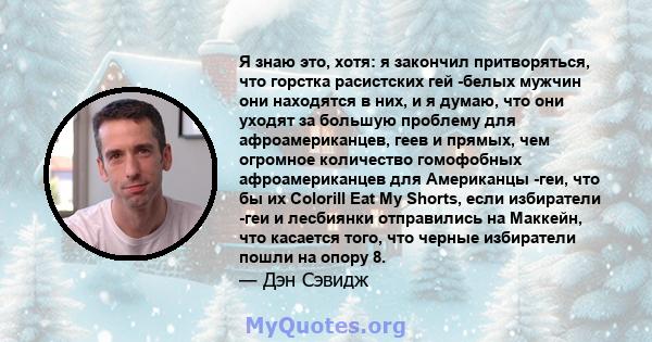 Я знаю это, хотя: я закончил притворяться, что горстка расистских гей -белых мужчин они находятся в них, и я думаю, что они уходят за большую проблему для афроамериканцев, геев и прямых, чем огромное количество