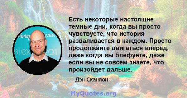 Есть некоторые настоящие темные дни, когда вы просто чувствуете, что история разваливается в каждом. Просто продолжайте двигаться вперед, даже когда вы блефуете, даже если вы не совсем знаете, что произойдет дальше.