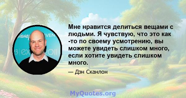 Мне нравится делиться вещами с людьми. Я чувствую, что это как -то по своему усмотрению, вы можете увидеть слишком много, если хотите увидеть слишком много.