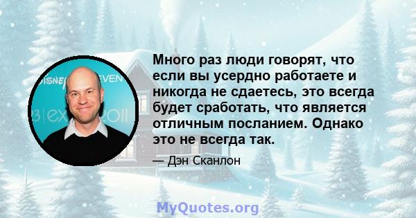 Много раз люди говорят, что если вы усердно работаете и никогда не сдаетесь, это всегда будет сработать, что является отличным посланием. Однако это не всегда так.