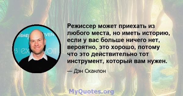 Режиссер может приехать из любого места, но иметь историю, если у вас больше ничего нет, вероятно, это хорошо, потому что это действительно тот инструмент, который вам нужен.