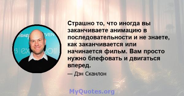 Страшно то, что иногда вы заканчиваете анимацию в последовательности и не знаете, как заканчивается или начинается фильм. Вам просто нужно блефовать и двигаться вперед.