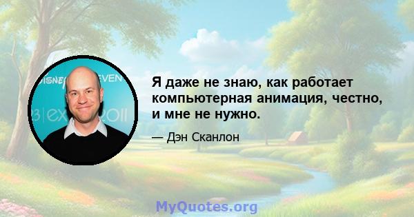 Я даже не знаю, как работает компьютерная анимация, честно, и мне не нужно.