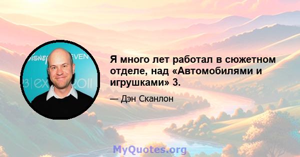 Я много лет работал в сюжетном отделе, над «Автомобилями и игрушками» 3.