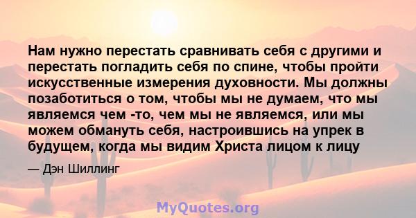 Нам нужно перестать сравнивать себя с другими и перестать погладить себя по спине, чтобы пройти искусственные измерения духовности. Мы должны позаботиться о том, чтобы мы не думаем, что мы являемся чем -то, чем мы не