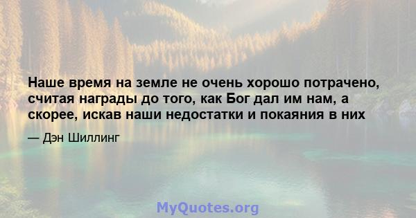 Наше время на земле не очень хорошо потрачено, считая награды до того, как Бог дал им нам, а скорее, искав наши недостатки и покаяния в них