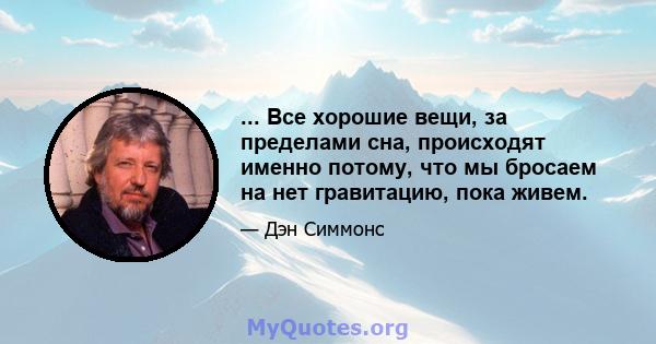 ... Все хорошие вещи, за пределами сна, происходят именно потому, что мы бросаем на нет гравитацию, пока живем.