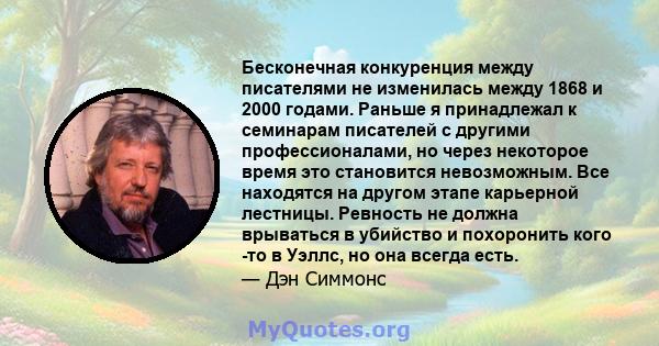 Бесконечная конкуренция между писателями не изменилась между 1868 и 2000 годами. Раньше я принадлежал к семинарам писателей с другими профессионалами, но через некоторое время это становится невозможным. Все находятся