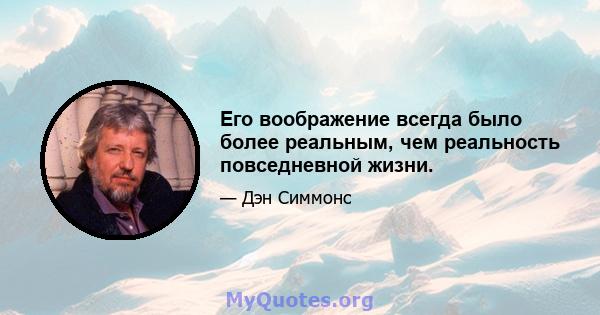 Его воображение всегда было более реальным, чем реальность повседневной жизни.