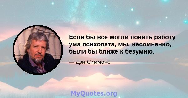 Если бы все могли понять работу ума психопата, мы, несомненно, были бы ближе к безумию.