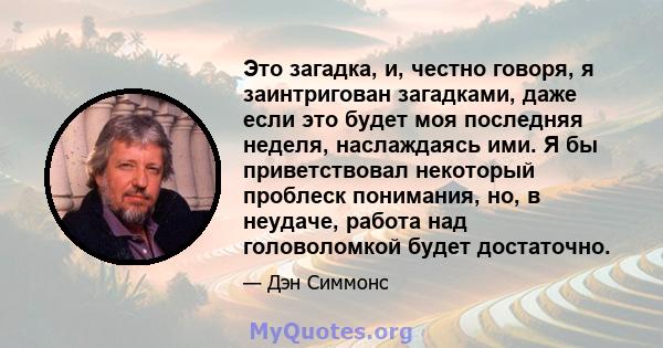 Это загадка, и, честно говоря, я заинтригован загадками, даже если это будет моя последняя неделя, наслаждаясь ими. Я бы приветствовал некоторый проблеск понимания, но, в неудаче, работа над головоломкой будет