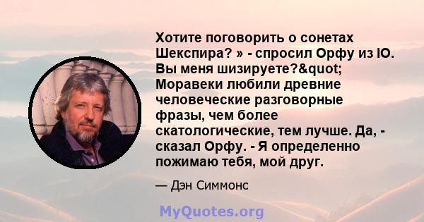 Хотите поговорить о сонетах Шекспира? » - спросил Орфу из IO. Вы меня шизируете?" Моравеки любили древние человеческие разговорные фразы, чем более скатологические, тем лучше. Да, - сказал Орфу. - Я определенно