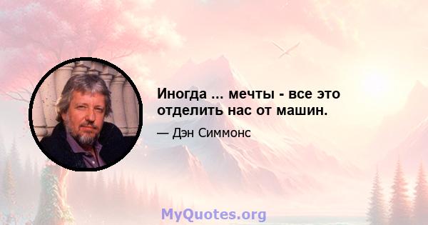 Иногда ... мечты - все это отделить нас от машин.