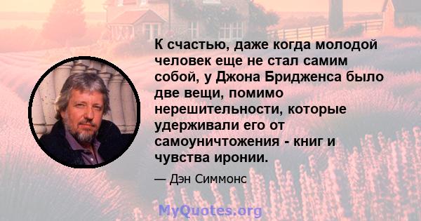 К счастью, даже когда молодой человек еще не стал самим собой, у Джона Бридженса было две вещи, помимо нерешительности, которые удерживали его от самоуничтожения - книг и чувства иронии.