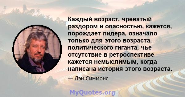 Каждый возраст, чреватый раздором и опасностью, кажется, порождает лидера, означало только для этого возраста, политического гиганта, чье отсутствие в ретроспективе кажется немыслимым, когда написана история этого