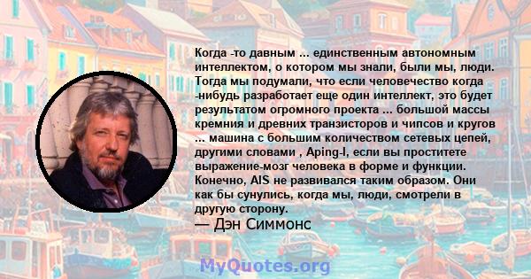 Когда -то давным ... единственным автономным интеллектом, о котором мы знали, были мы, люди. Тогда мы подумали, что если человечество когда -нибудь разработает еще один интеллект, это будет результатом огромного проекта 