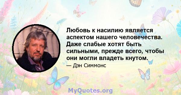 Любовь к насилию является аспектом нашего человечества. Даже слабые хотят быть сильными, прежде всего, чтобы они могли владеть кнутом.