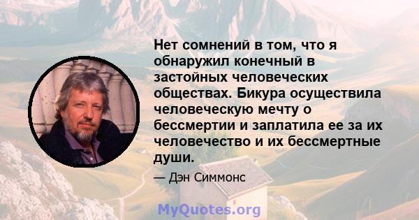 Нет сомнений в том, что я обнаружил конечный в застойных человеческих обществах. Бикура осуществила человеческую мечту о бессмертии и заплатила ее за их человечество и их бессмертные души.