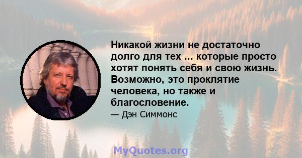 Никакой жизни не достаточно долго для тех ... которые просто хотят понять себя и свою жизнь. Возможно, это проклятие человека, но также и благословение.