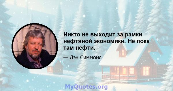 Никто не выходит за рамки нефтяной экономики. Не пока там нефти.