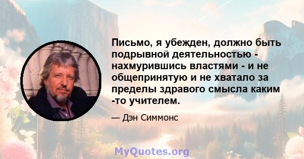 Письмо, я убежден, должно быть подрывной деятельностью - нахмурившись властями - и не общепринятую и не хватало за пределы здравого смысла каким -то учителем.