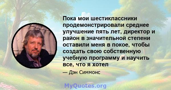 Пока мои шестиклассники продемонстрировали среднее улучшение пять лет, директор и район в значительной степени оставили меня в покое, чтобы создать свою собственную учебную программу и научить все, что я хотел